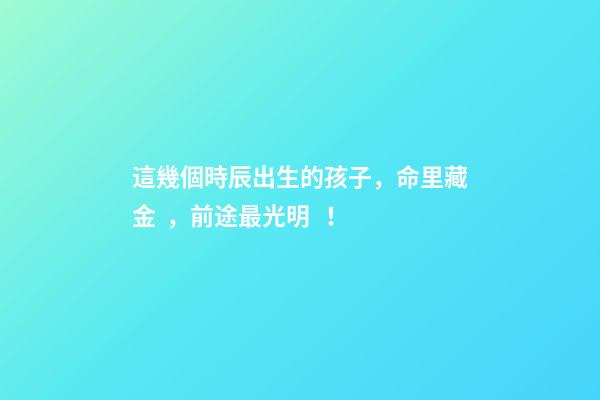 這幾個時辰出生的孩子，命里藏金，前途最光明！